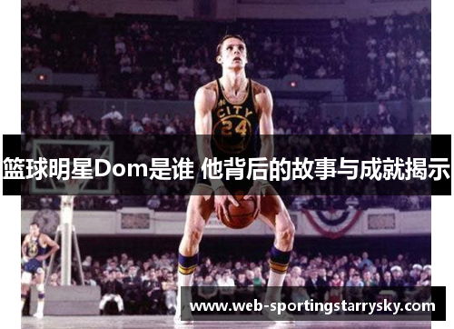 篮球明星Dom是谁 他背后的故事与成就揭示