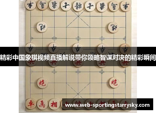 精彩中国象棋视频直播解说带你领略智谋对决的精彩瞬间